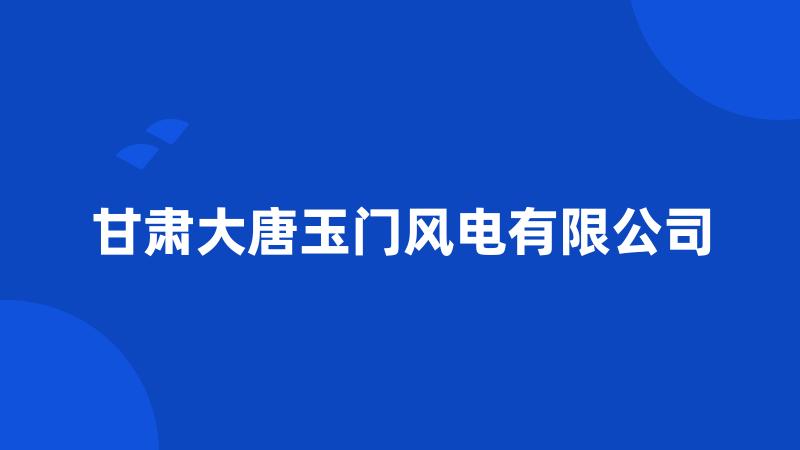 甘肃大唐玉门风电有限公司