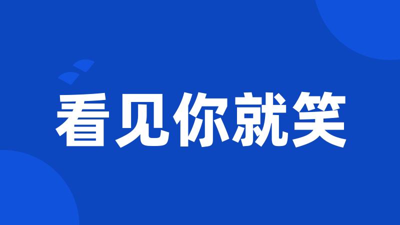 看见你就笑