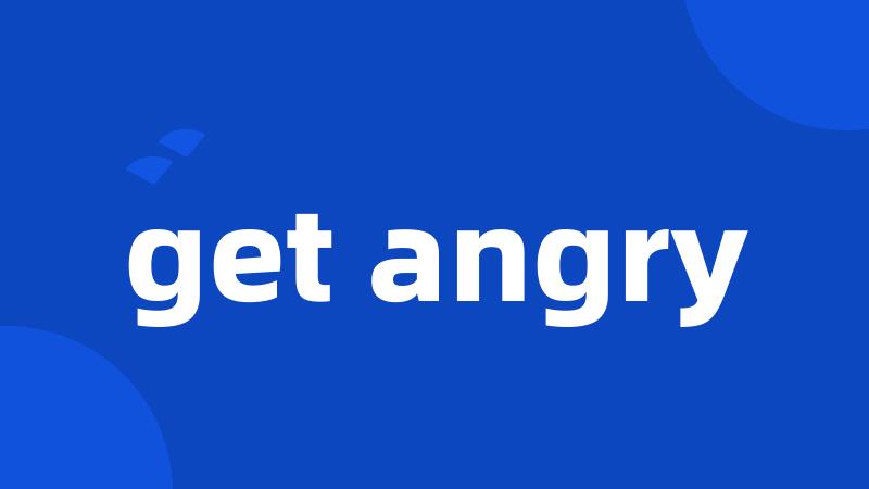 get angry