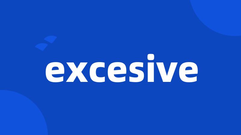 excesive