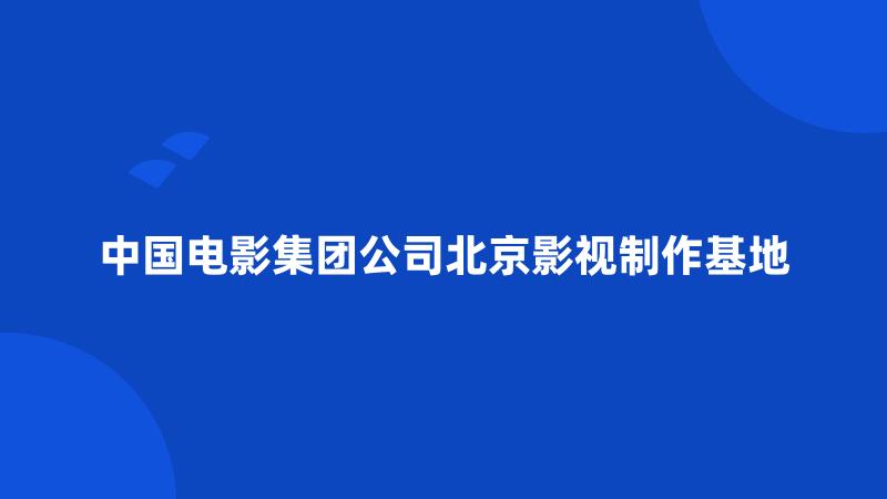 中国电影集团公司北京影视制作基地