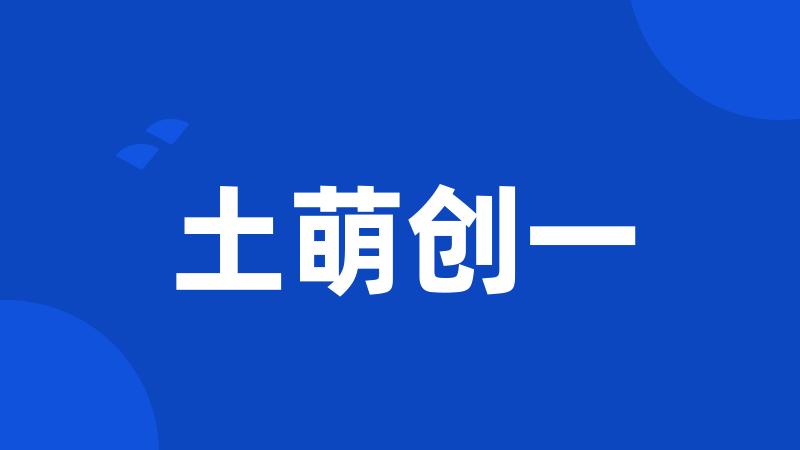 土萌创一