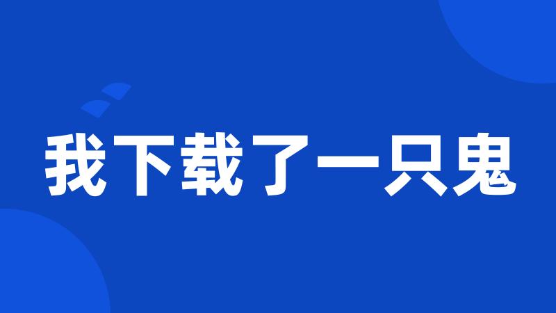 我下载了一只鬼