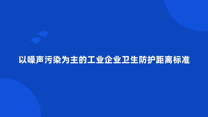 以噪声污染为主的工业企业卫生防护距离标准