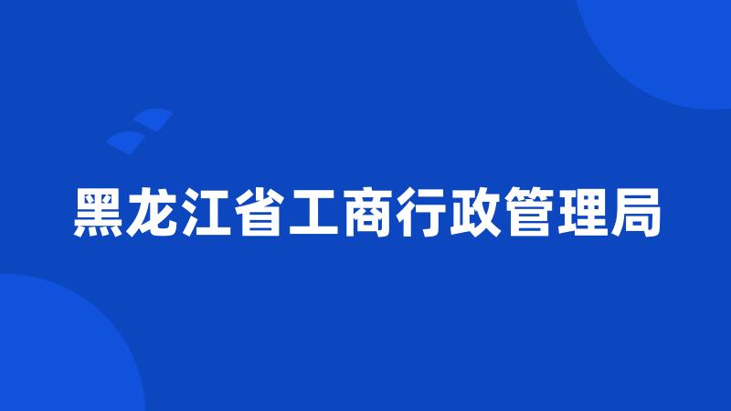 黑龙江省工商行政管理局