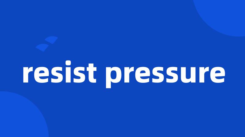 resist pressure