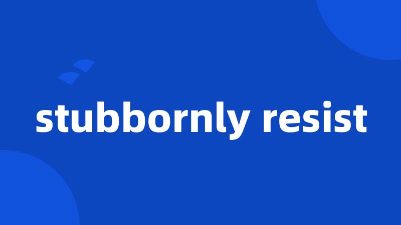 stubbornly resist