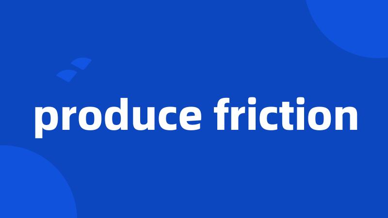 produce friction