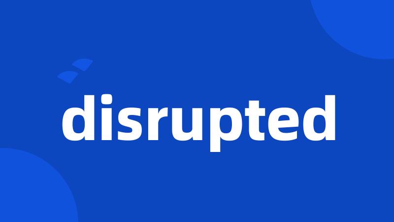 disrupted
