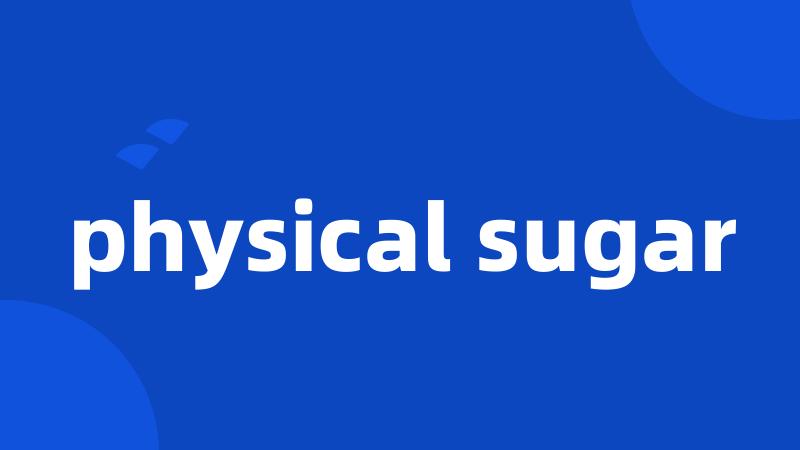 physical sugar