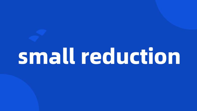 small reduction