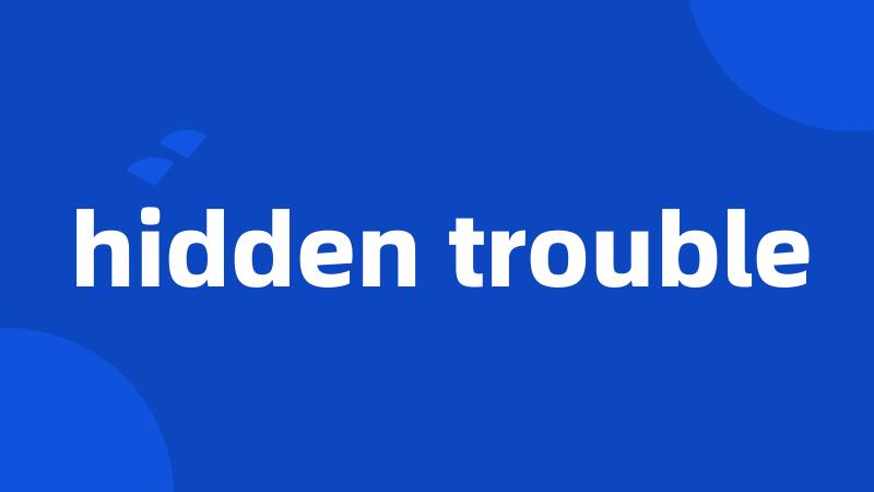 hidden trouble