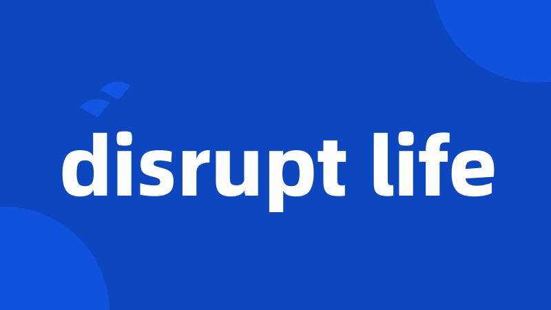 disrupt life