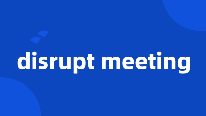 disrupt meeting