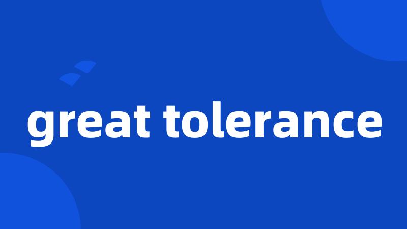 great tolerance