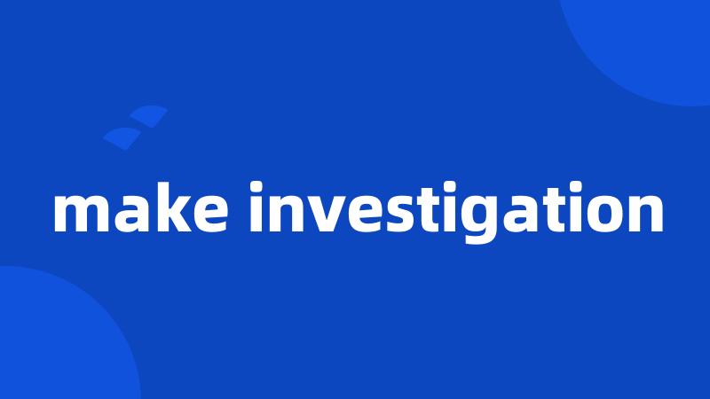make investigation