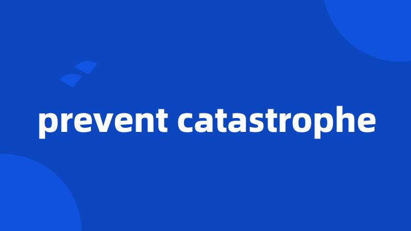 prevent catastrophe
