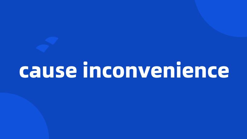 cause inconvenience