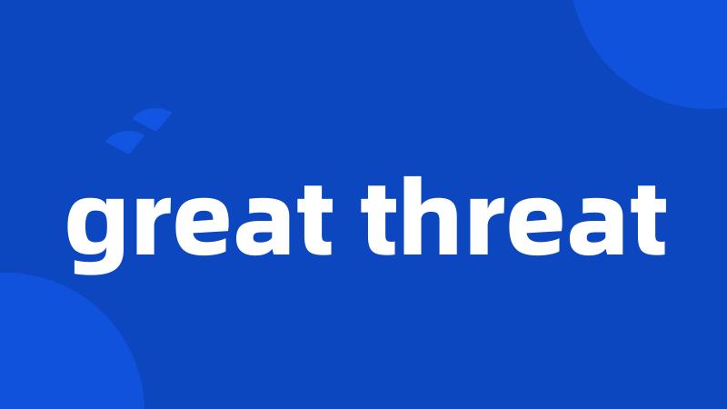 great threat