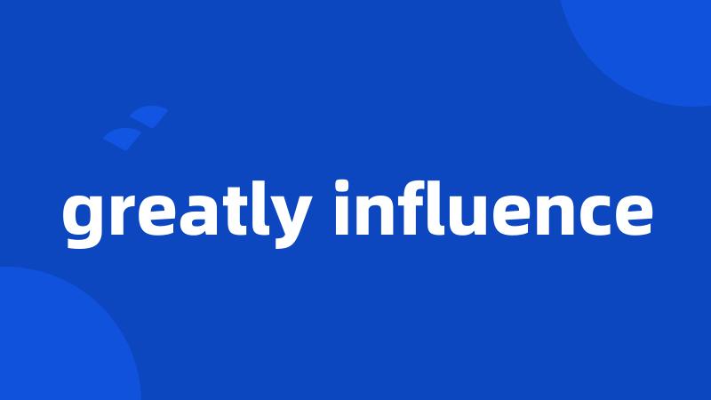 greatly influence