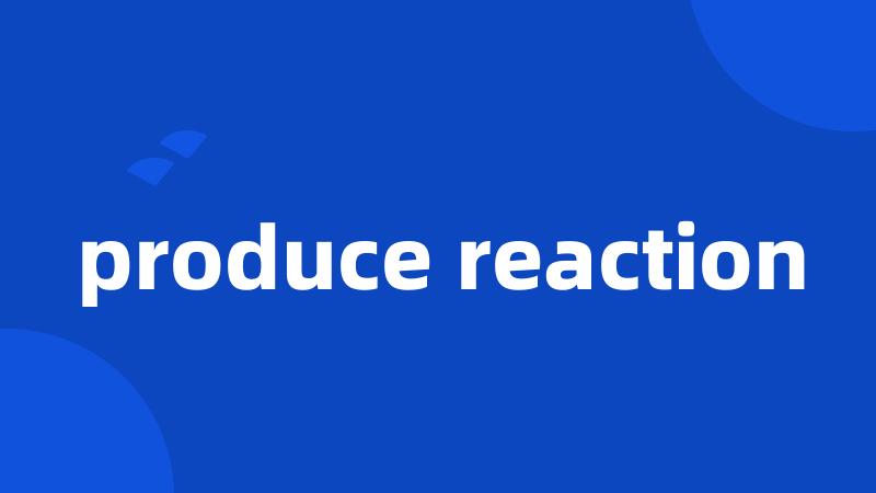 produce reaction