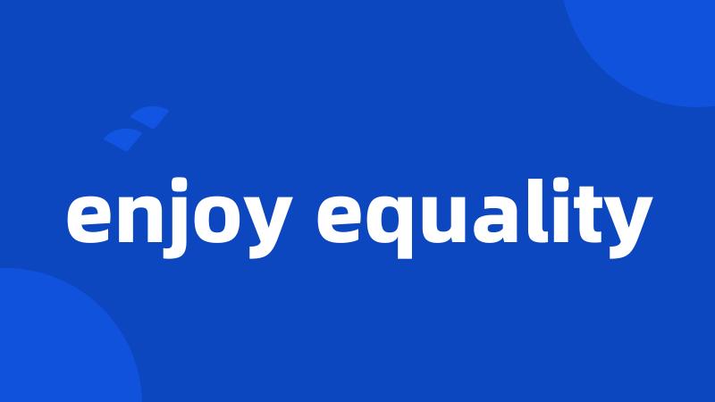 enjoy equality