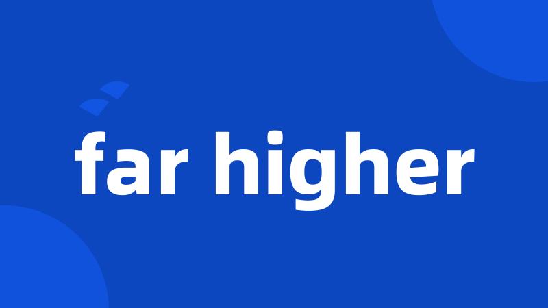 far higher