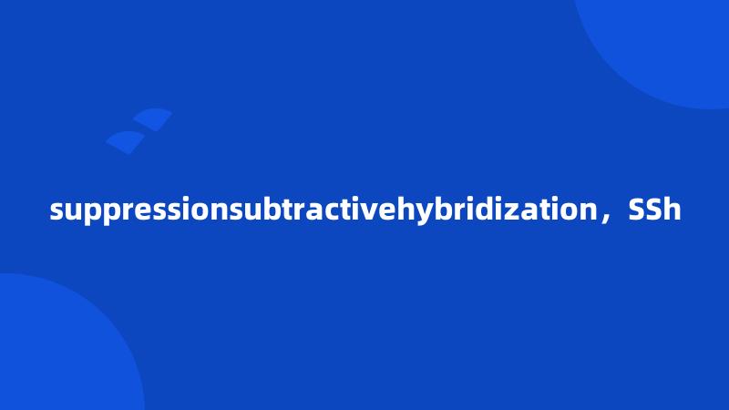 suppressionsubtractivehybridization,SSh