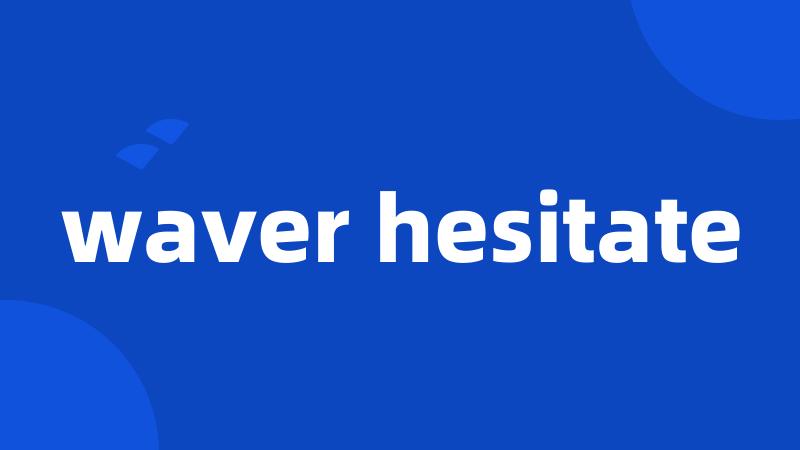 waver hesitate