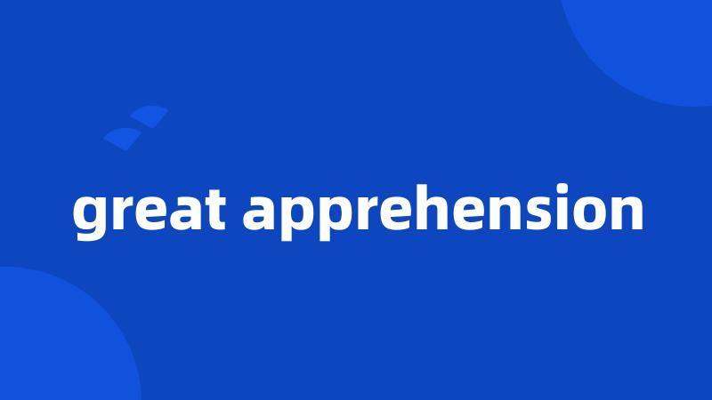great apprehension