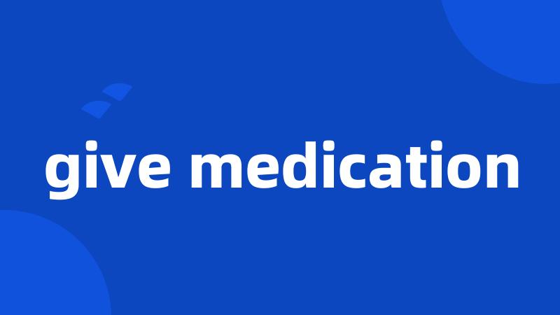 give medication