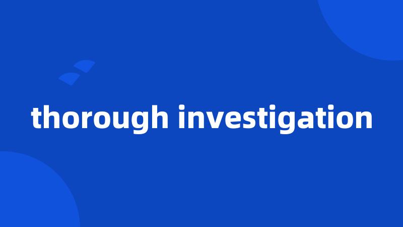 thorough investigation