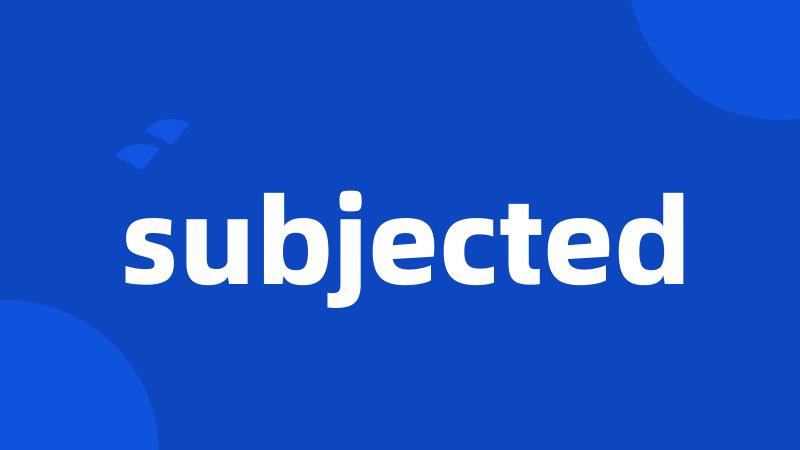 subjected