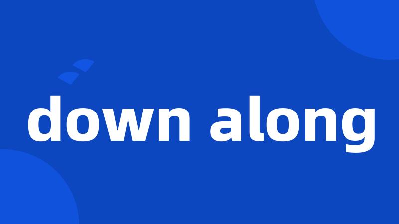down along