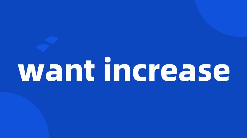 want increase
