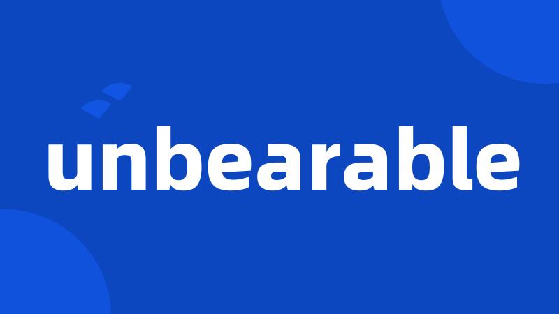 unbearable