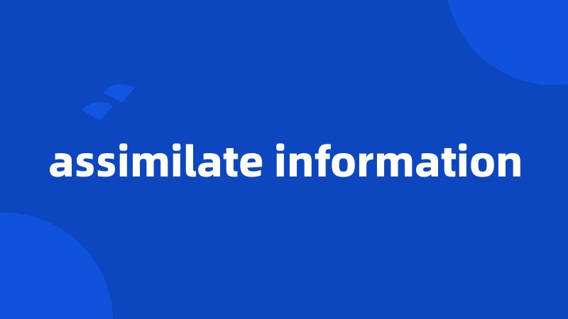 assimilate information