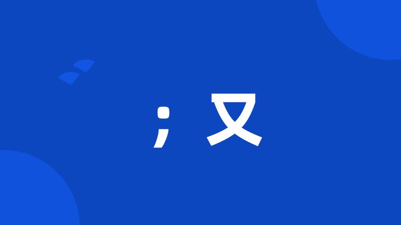 ;又