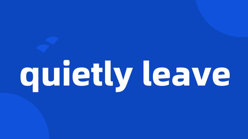 quietly leave