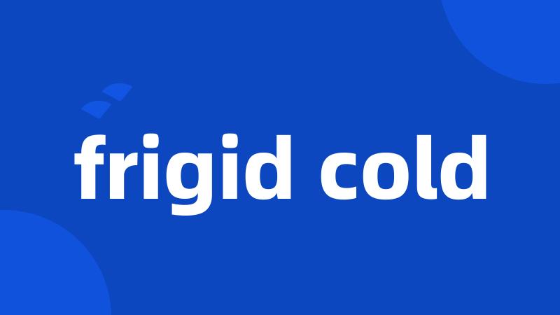 frigid cold