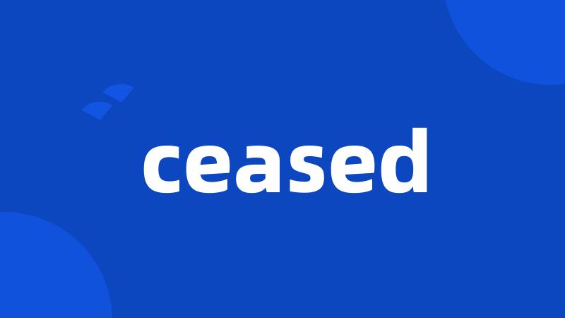 ceased
