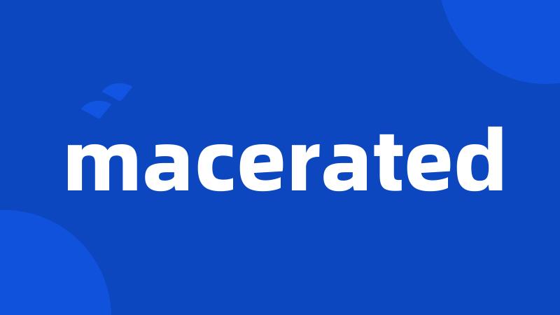 macerated