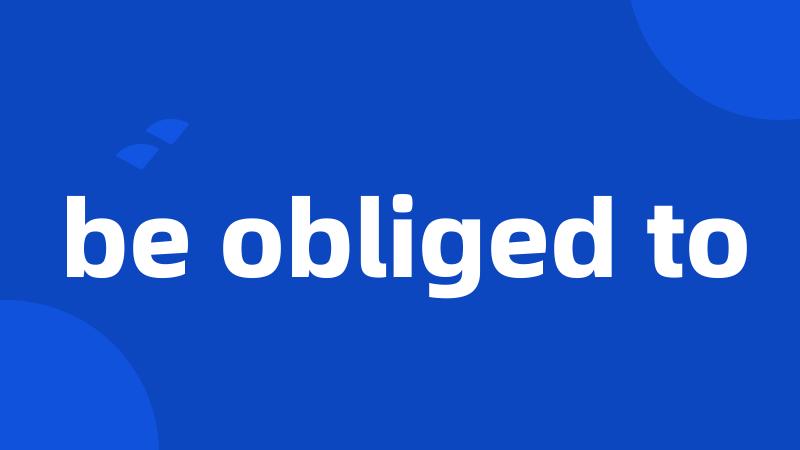 be obliged to