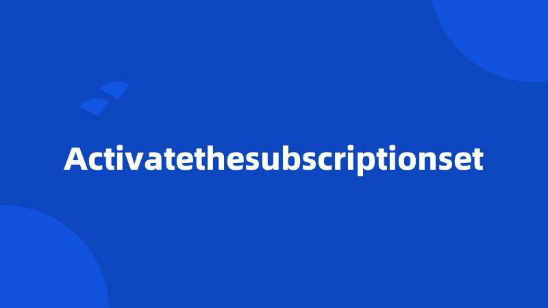 Activatethesubscriptionset