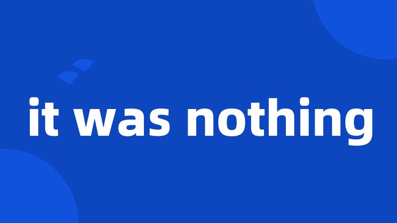it was nothing