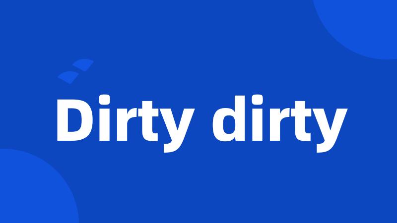 Dirty dirty