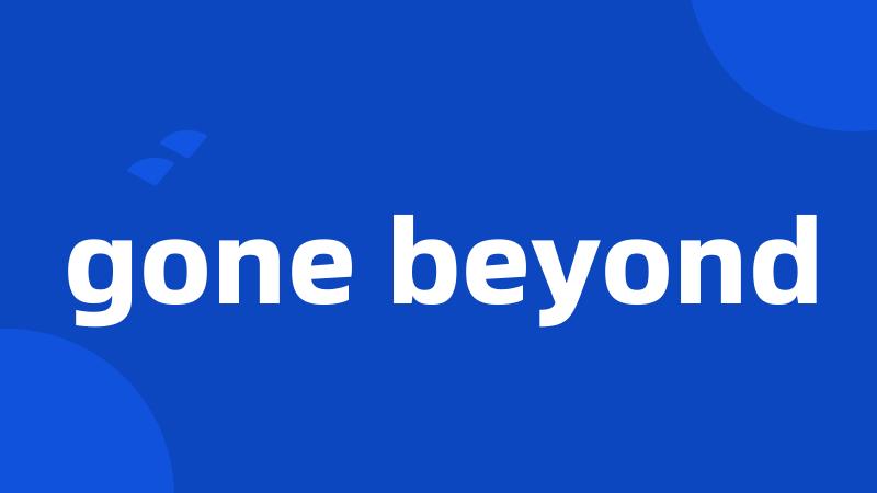 gone beyond