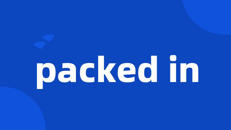packed in