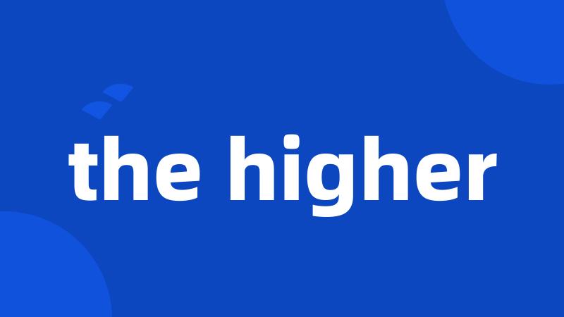 the higher