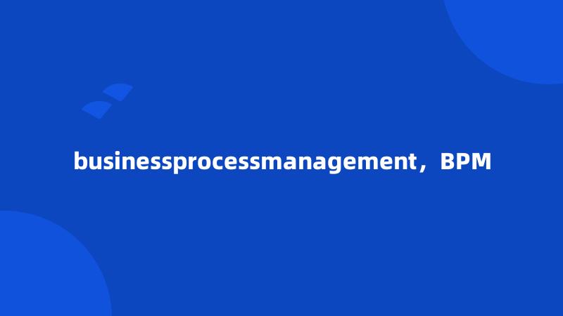 businessprocessmanagement，BPM